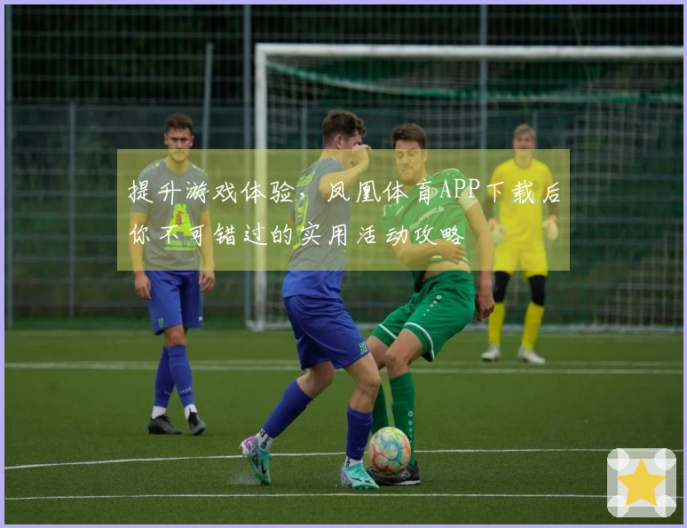 提升游戏体验，凤凰体育APP下载后你不可错过的实用活动攻略