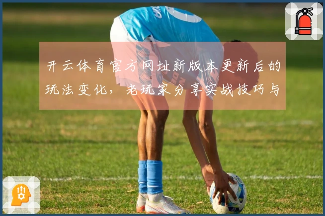开云体育官方网址新版本更新后的玩法变化，老玩家分享实战技巧与体验差异