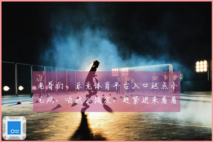 老哥们，乐竞体育平台入口这点小毛病，咱这么搞定，赶紧进来看看！