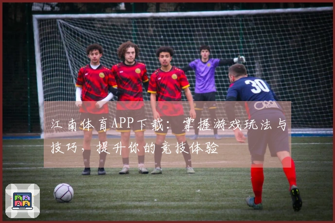 江南体育APP下载：掌握游戏玩法与技巧，提升你的竞技体验