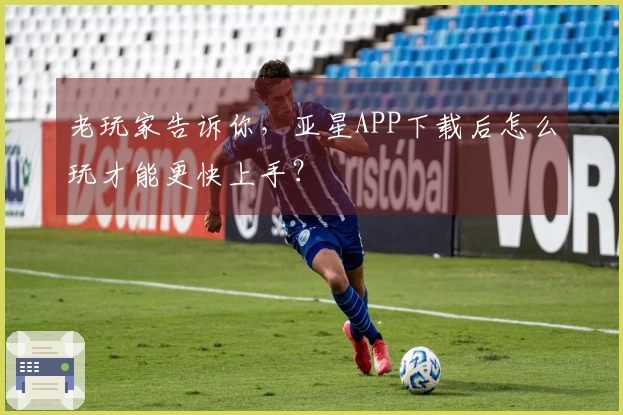 老玩家告诉你，亚星APP下载后怎么玩才能更快上手？