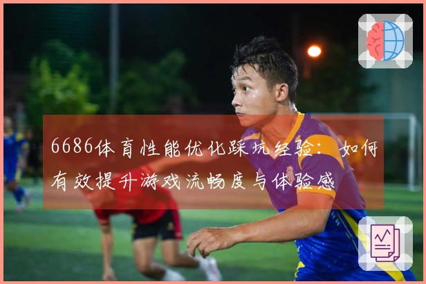 6686体育性能优化踩坑经验：如何有效提升游戏流畅度与体验感