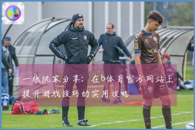 一线玩家分享：在b体育官方网站上提升游戏技巧的实用攻略