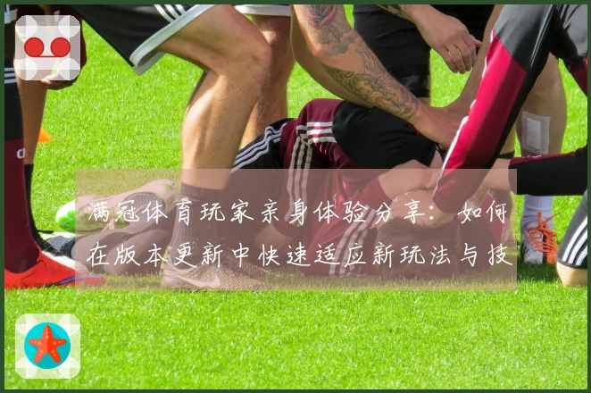 满冠体育玩家亲身体验分享：如何在版本更新中快速适应新玩法与技巧