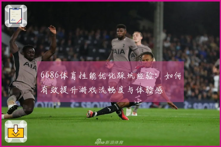 6686体育性能优化踩坑经验：如何有效提升游戏流畅度与体验感