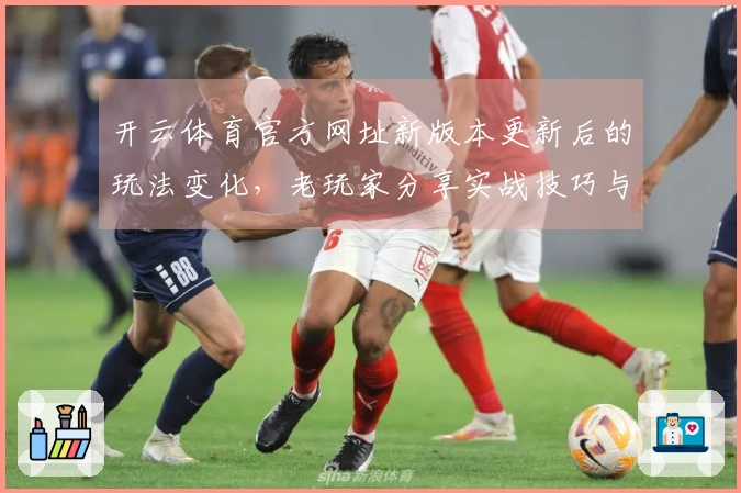 开云体育官方网址新版本更新后的玩法变化，老玩家分享实战技巧与体验差异
