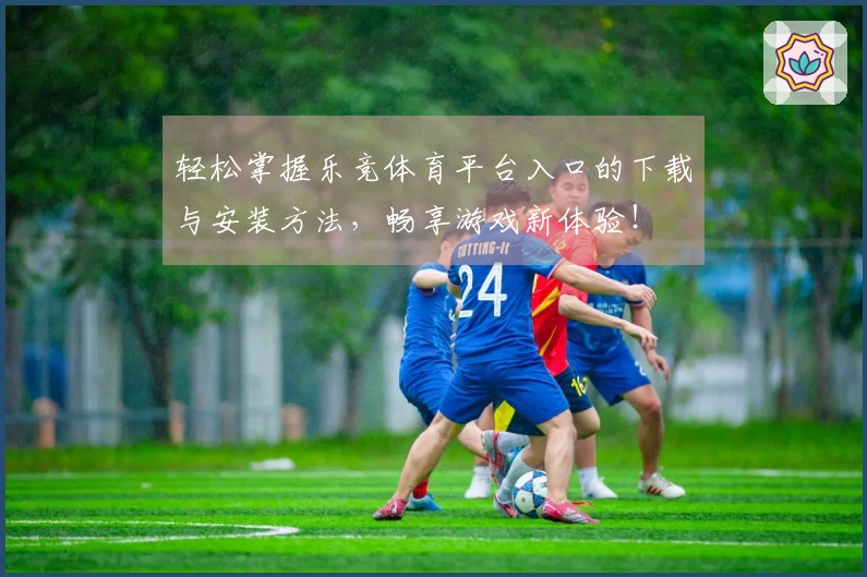 轻松掌握乐竞体育平台入口的下载与安装方法，畅享游戏新体验！