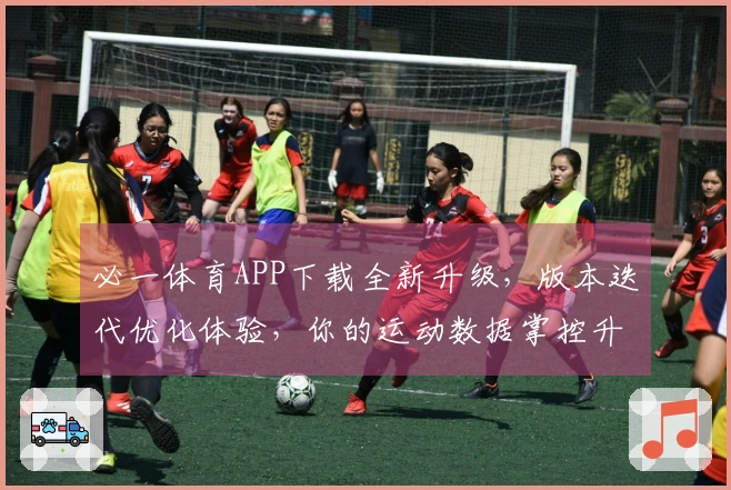 必一体育APP下载全新升级，版本迭代优化体验，你的运动数据掌控升级！