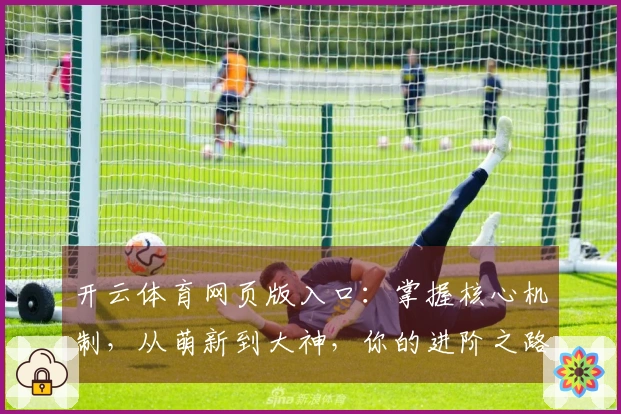 开云体育网页版入口：掌握核心机制，从萌新到大神，你的进阶之路这样走！