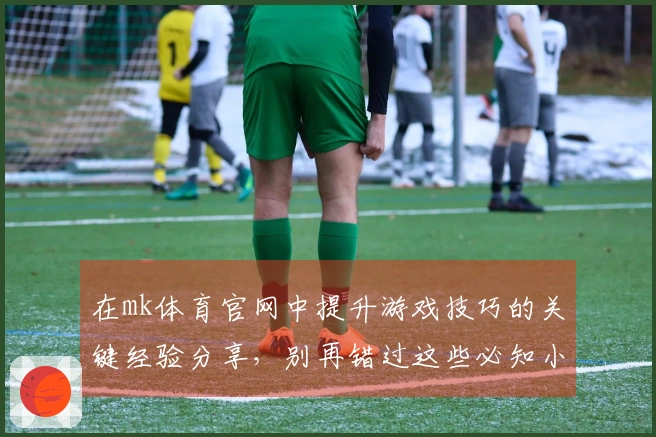 在mk体育官网中提升游戏技巧的关键经验分享，别再错过这些必知小诀窍！