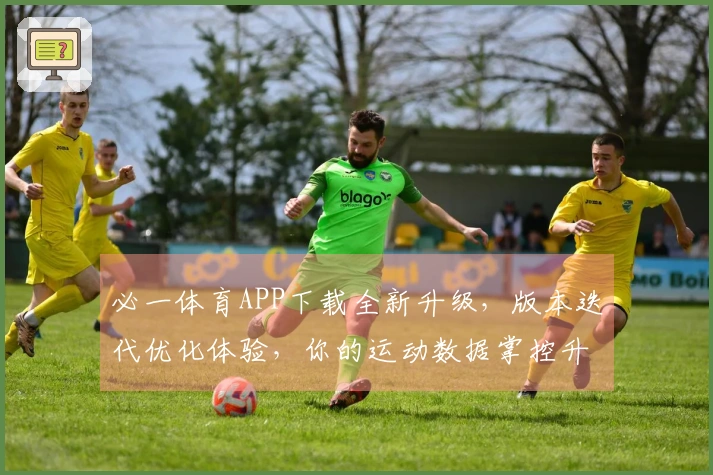 必一体育APP下载全新升级，版本迭代优化体验，你的运动数据掌控升级！