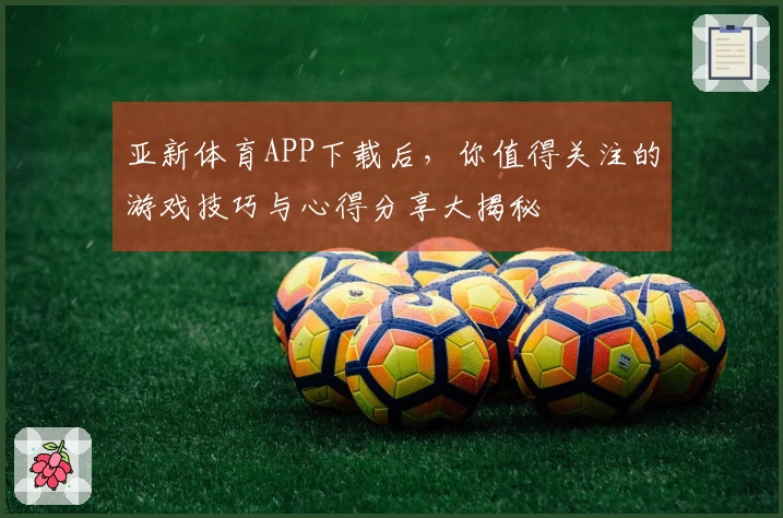 亚新体育APP下载后，你值得关注的游戏技巧与心得分享大揭秘