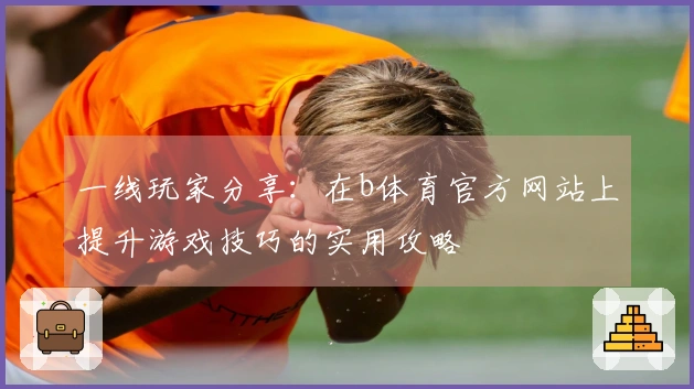 一线玩家分享：在b体育官方网站上提升游戏技巧的实用攻略