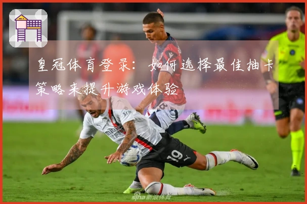 皇冠体育登录:如何选择最佳抽卡策略来提升游戏体验