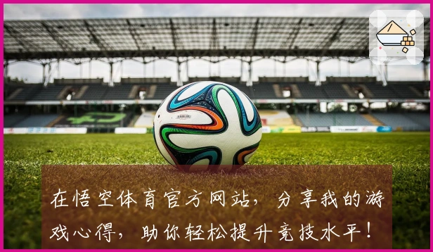 在悟空体育官方网站，分享我的游戏心得，助你轻松提升竞技水平！