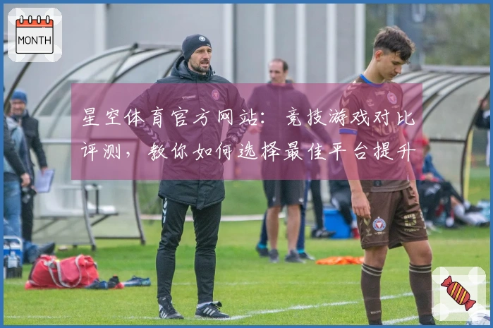 星空体育官方网站：竞技游戏对比评测，教你如何选择最佳平台提升游戏体验