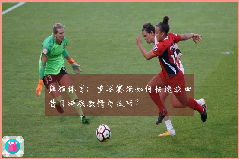 熊猫体育:重返赛场如何快速找回昔日游戏激情与技巧?