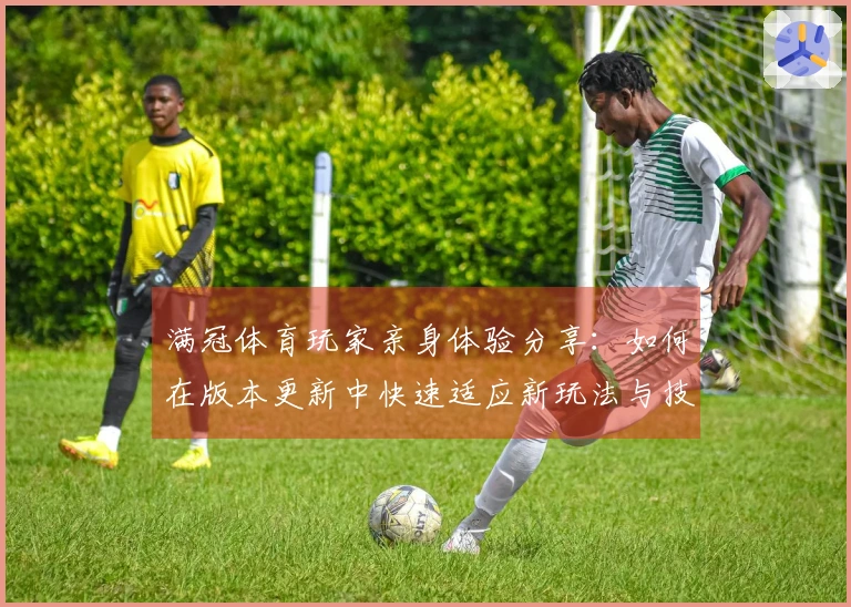 满冠体育玩家亲身体验分享：如何在版本更新中快速适应新玩法与技巧