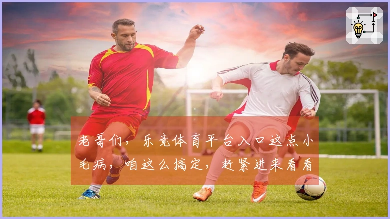 老哥们，乐竞体育平台入口这点小毛病，咱这么搞定，赶紧进来看看！